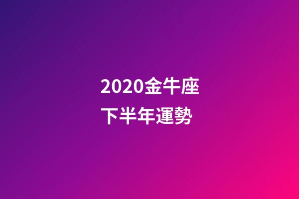 2020金牛座下半年運勢 (金牛座下半年運勢)-第1張-觀點-玄機派